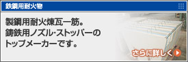 製鋼用耐火物 製鋼用製鋼用耐火煉瓦一筋。鋳鋼用ノズル・ストッパーのトップメーカーです。