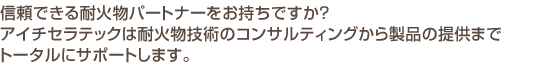 信頼できる耐火物パートナーをお持ちですか？アイチセラテックは耐火物技術のコンサルティングから製品の提供までトータルにサポートします。