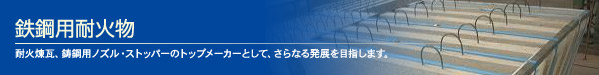 鉄鋼用耐火物 耐火煉瓦、鋳鋼用ノズル・ストッパーのトップメーカーとして、さらなる発展を目指します。